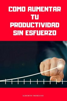 Como Aumentar T Productividad Sin Esfuerzo.  Alberto Moriano Uceda