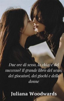 Due ore di sesso, la chiave del successo? Il grande libro del sesso, dei giocatori, dei giochi e delle donne.  Juliana Woodwards