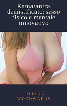 Kamatantra demistificato: sesso fisico e mentale innovativo.  Juliana Woodwards