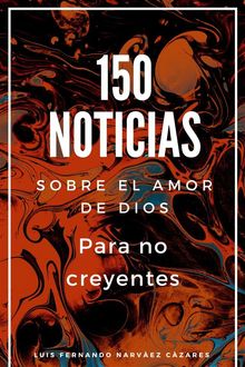 150 Noticias Sobre El Amor De Dios Para No Creyentes.  Luis Fernando Narvaez Cazares