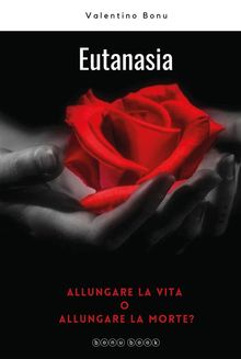 Eutanasia. Allungare la vita o allungare la morte?.  Valentino Bonu