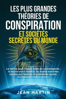 LES PLUS GRANDES THORIES DE CONSPIRATION ET SOCITS SECRTES DU MONDE. La vrit sous l'pais voile de la tromperie : le  nouvel ordre mondial, les maladies mortelles causes par l'homme, le  symbolisme  occulte , les Illuminati, et plus encore !.  Jean Martin