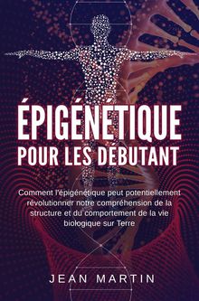 pigntique  pour les dbutants. Comment l'pigntique peut potentiellement rvolutionner notre comprhension de la structure et du comportement de la vie biologique sur Terre..  Jean Martin