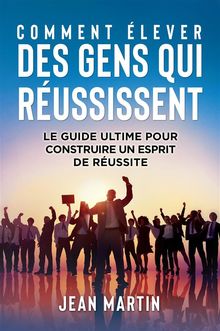 COMMENT LEVER DES GENS QUI RUSSISSENT. Le guide ultime pour construire un esprit de russite.  Jean Martin