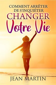 Comment arrter de s'inquiter et changer votre vie.  Jean Martin