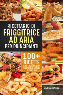 Ricettario di friggitrice ad aria per principianti. 100+ ricette veloci e deliziose della friggitrice ad aria per i fritti pi sani.  Maria Graziosa