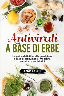 Antivirali a base di erbe. La guida definitiva alla guarigione a base di erbe, magia, medicina, antivirali e antibiotici.  Irene Armini