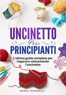 UNCINETTO PER PRINCIPIANTI. L'ultima guida completa per im-parare velocemente l'uncinetto.  Maria Nandelli