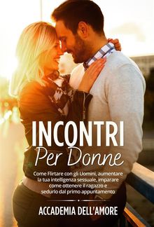 Incontri per Donne. Come Flirtare con gli Uomini, aumentare la tua intelligenza sessuale, imparare come ottenere il ragazzo e sedurlo dal primo appuntamento.  Accademia dell'amore