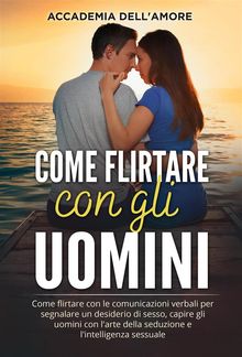 Come flirtare con gli uomini. Come flirtare con le comunicazioni verbali per segnalare un desiderio di sesso, capire gli uomini con l'arte della seduzione e l'intelligenza sessuale.  Accademia dell'amore