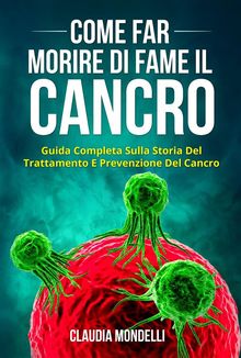 COME FAR MORIRE DI FAME IL CANCRO. Guida completa sulla storia del trattamento e prevenzione del cancro.  Claudia Mondelli