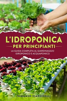 Idroponica per principianti. La guida completa al giardinaggio idroponico e acquaponico.  Tommaso Giardinelli