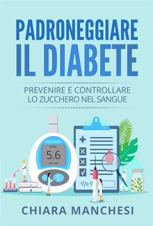 Padroneggiare il diabete. Prevenire e controllare lo zucchero nel sangue.  Chiara Manchesi