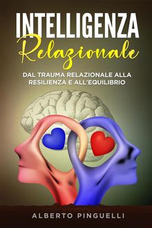 Intelligenza relazionale. Dal trauma relazionale alla resilienza e all'equilibrio.  Alberto Pinguelli