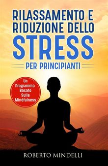 Rilassamento e riduzione dello stress per principianti. Un programma basato sulla mindfulness.  Roberto Mindelli