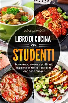 LIBRO DI CUCINA PER STUDENTI. Economico, veloce e pasti sani. Risparmio di tempo con  ricette con poco budget.  Elisa Grondelli