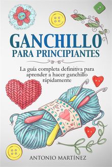 GANCHILLO PA-RA PRINCIPIAN-TES. La gua completa definitiva para aprender a hacer ganchillo rpi-damente.  Antonio Martinez