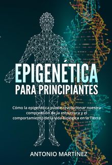 Epigentica  para principiantes. Cmo la epigentica puede revolucionar nuestra comprensin de la estructura y el comportamiento de la vida biolgica en la Tierra.  Antonio Martinez