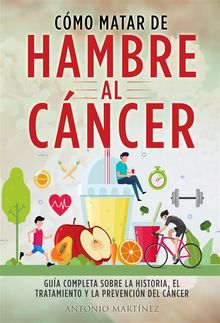 CMO MATAR DE HAMBRE AL CNCER. Gua completa sobre la historia, el tratamiento y la prevencin del cncer.  Antonio Martinez