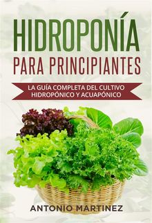 Hidropona para principiantes. La gua completa del cultivo hidropnico y acuapnico.  Antonio Martinez