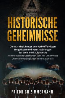 HISTORISCHE GEHEIMNISSE. Die Wahrheit hinter den verblffendsten Ereignissen und Verschwrungen der Welt wird aufgedeckt - atemberaubende Geschichten ber vier Geheimnisse und Verschwrungstheorien der Geschichte!.  Friedrich Zimmermann