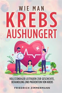 WIE MAN KREBS AUSHUNGERT. Vollstndiger Leitfaden zur Geschichte, Behandlung und Prvention von Krebs.  Friedrich Zimmermann