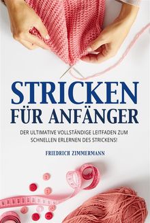 STRICKEN FR ANFNGER. Der ultimative vollstndige Leitfaden zum schnellen Erlernen des Strickens!.  Friedrich Zimmermann