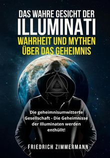 DAS WAHRE GESICHT DER ILLUMINATI:  WAHRHEIT UND MYTHEN  BER DAS GEHEIMNIS. Die geheimnisumwitterte Gesellschaft - Die Geheimnisse der Illuminaten werden enthllt!.  Friedrich Zimmermann