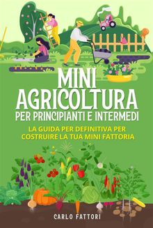 Mini agricoltura per principianti e intermedi (2 Libri in 1). La guida per definitiva per costruire la tua mini fattoria.  Carlo Fattori