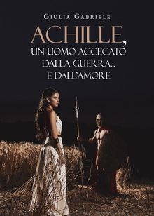 Achille, un uomo accecato dalla guerra... e dall'amore.  Giulia Gabriele