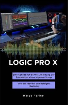 LOGIC PRO X - Eine Schritt-fr-Schritt-Anleitung zur Produktion eines eigenen Songs.  Marco Perino