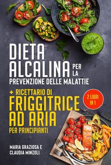 DIETA ALCALINA PER LA PREVENZIONE DELLE MALATTIE + Ricettario di friggitrice ad aria per principianti (2 Libri in 1).  Maria Graziosa