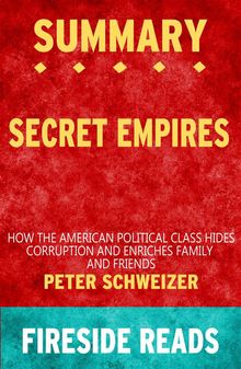 Secret Empires: How the American Political Class Hides Corruption and Enriches Family and Friends by Peter Schweizer: Summary by Fireside Reads.  Fireside Reads