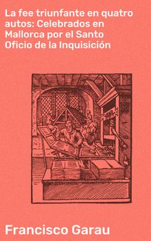 La fee triunfante en quatro autos: Celebrados en Mallorca por el Santo Oficio de la Inquisicin.  Francisco Garau