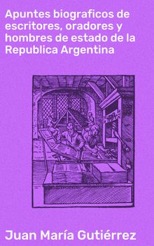 Apuntes biograficos de escritores, oradores y hombres de estado de la Republica Argentina.  Juan Mara Gutirrez