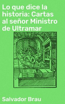 Lo que dice la historia: Cartas al seor Ministro de Ultramar.  Salvador Brau