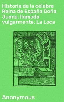 Historia de la clebre Reina de Espaa Doa Juana, llamada vulgarmente, La Loca.  Anonymous