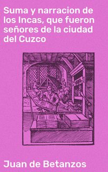 Suma y narracion de los Incas, que fueron seores de la ciudad del Cuzco.  Juan de Betnzos