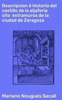 Descripcion  historia del castillo de la aljafera sito  extramuros de la ciudad de Zaragoza.  Mariano Nougus Secall