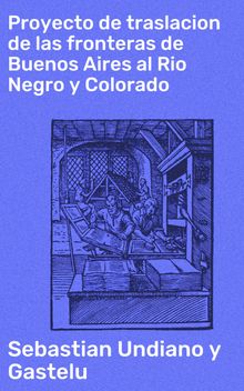 Proyecto de traslacion de las fronteras de Buenos Aires al Rio Negro y Colorado.  Sebastian Undiano y Gastelu