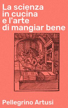 La scienza in cucina e l'arte di mangiar bene.  Pellegrino Artusi