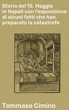 Storia del 15. Maggio in Napoli con l'esposizione di alcuni fatti che han preparato la catastrofe.  Tommaso Cimino