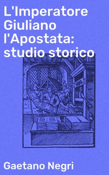 L'Imperatore Giuliano l'Apostata: studio storico.  Gaetano Negri