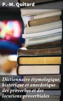 Dictionnaire tymologique, historique et anecdotique des proverbes et des locutions proverbiales.  P.-M. Quitard