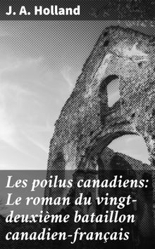 Les poilus canadiens: Le roman du vingt-deuxime bataillon canadien-franais.  J. A. Holland