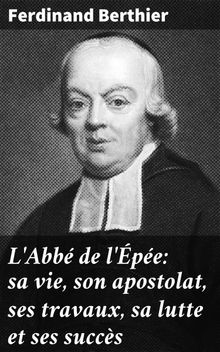 L'Abb de l'pe: sa vie, son apostolat, ses travaux, sa lutte et ses succs.  Ferdinand Berthier