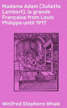 Madame Adam (Juliette Lambert), la grande Franaise from Louis Philippe until 1917.  Winifred Stephens Whale