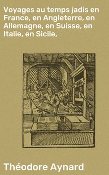 Voyages au temps jadis en France, en Angleterre, en Allemagne, en Suisse, en Italie, en Sicile,.  Thodore Aynard