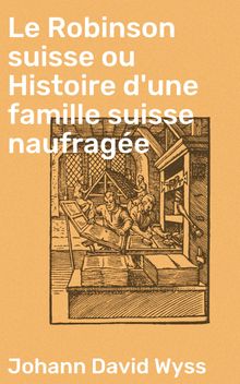 Le Robinson suisse ou Histoire d'une famille suisse naufrage.  Johann David Wyss