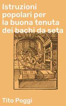 Istruzioni popolari per la buona tenuta dei bachi da seta.  Tito Poggi